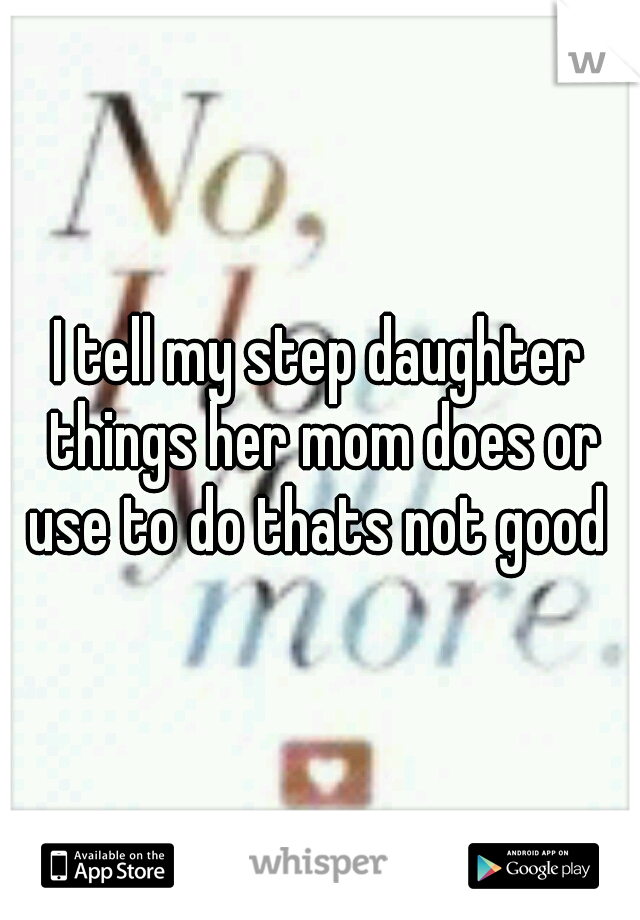 I tell my step daughter things her mom does or use to do thats not good 
