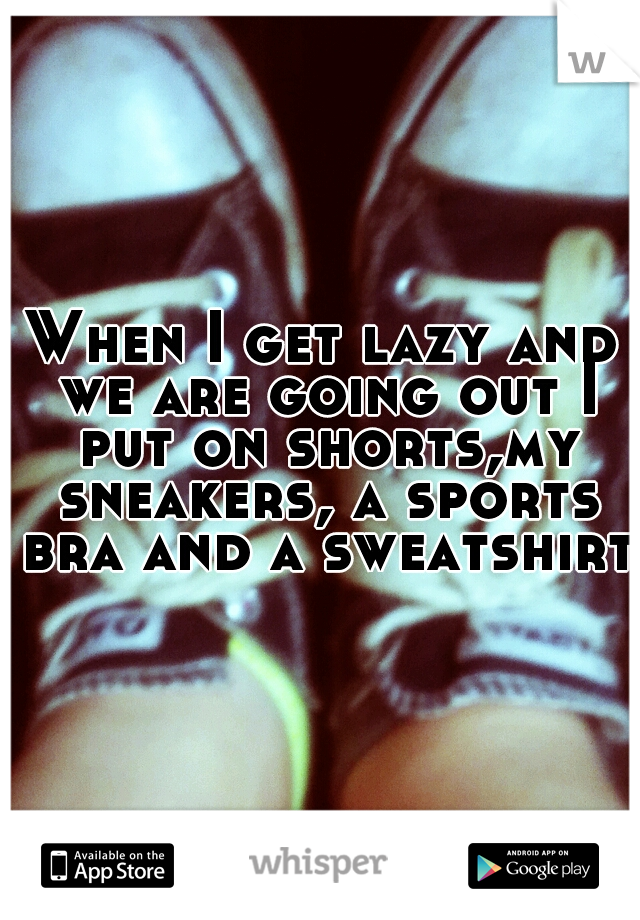 When I get lazy and we are going out I put on shorts,my sneakers, a sports bra and a sweatshirt