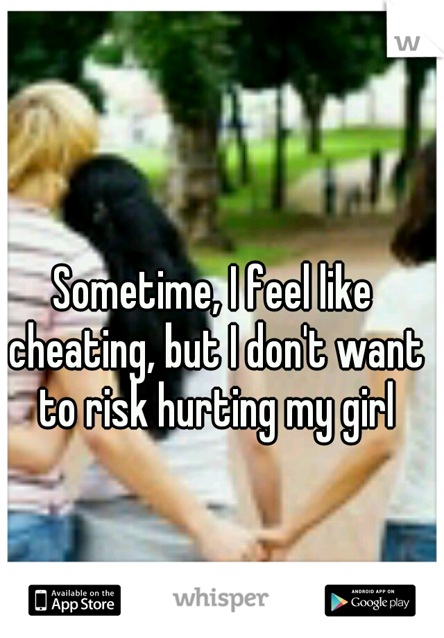 Sometime, I feel like cheating, but I don't want to risk hurting my girl