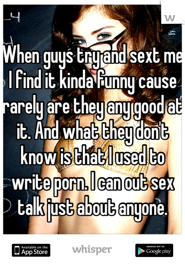 When guys try and sext me I find it kinda funny cause rarely are they any good at it. And what they don't know is that I used to write porn. I can out sex talk just about anyone.