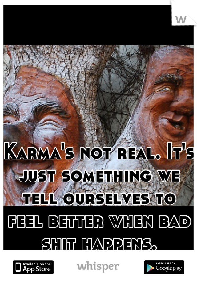 Karma's not real. It's just something we tell ourselves to feel better when bad shit happens.