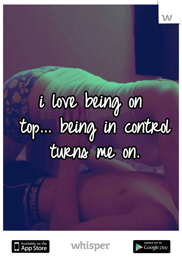 i love being on top...
being in control turns me on.