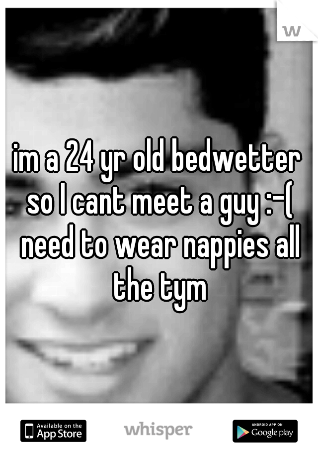 im a 24 yr old bedwetter so I cant meet a guy :-( need to wear nappies all the tym