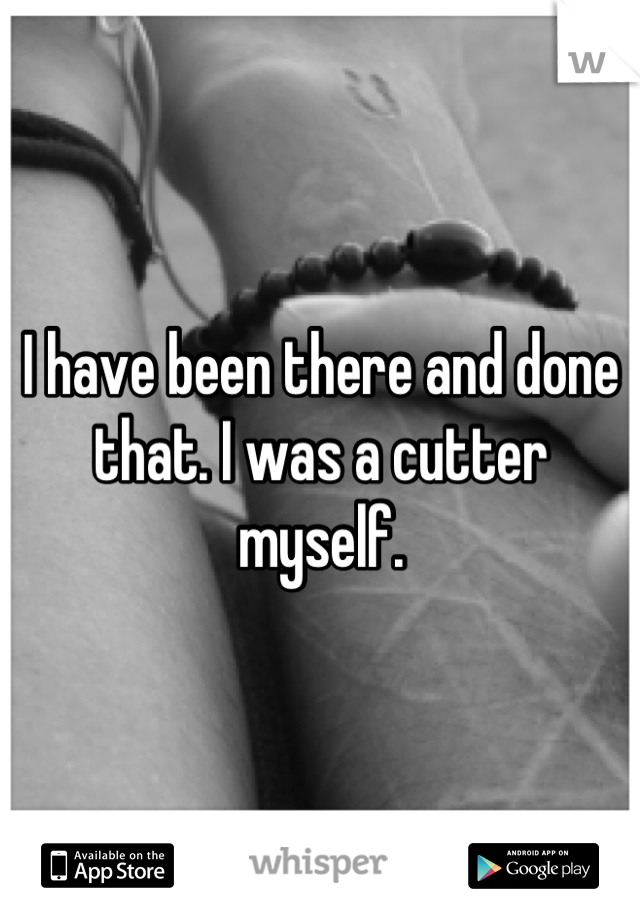 I have been there and done that. I was a cutter myself.