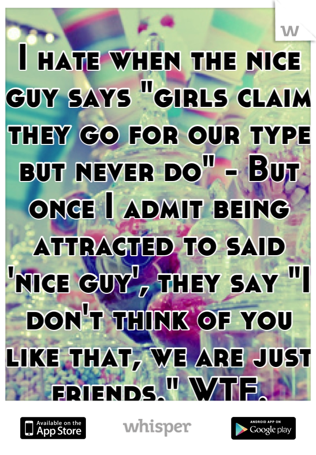 I hate when the nice guy says "girls claim they go for our type but never do" - But once I admit being attracted to said 'nice guy', they say "I don't think of you like that, we are just friends." WTF.