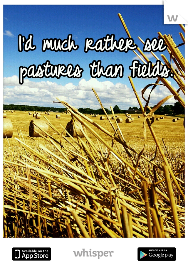 I'd much rather see pastures than fields.