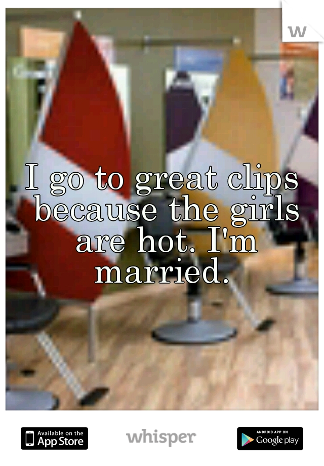 I go to great clips because the girls are hot. I'm married. 