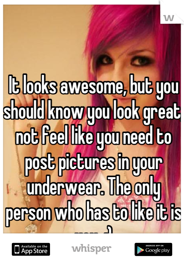 It looks awesome, but you should know you look great, not feel like you need to post pictures in your underwear. The only person who has to like it is you. :)