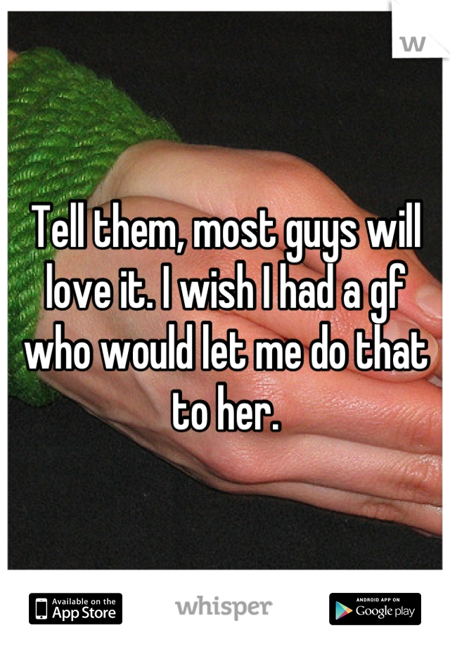 Tell them, most guys will love it. I wish I had a gf who would let me do that to her.