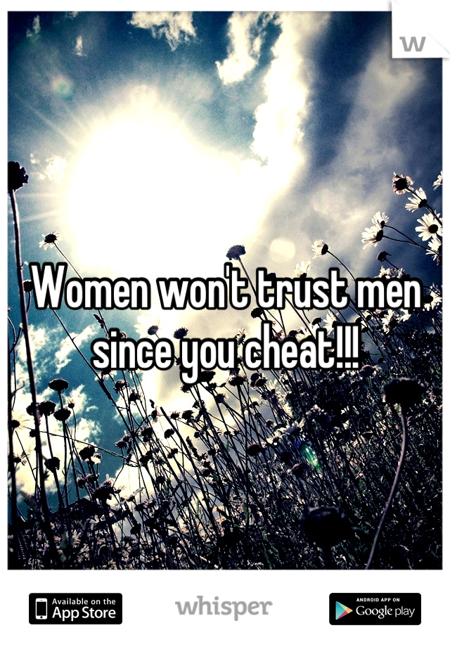 Women won't trust men since you cheat!!!