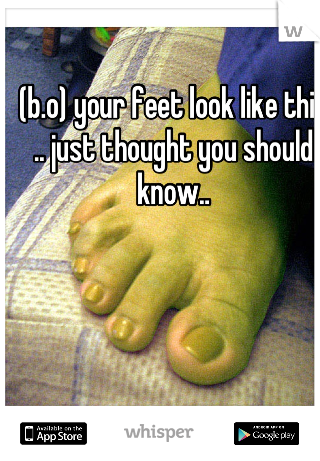 (b.o) your feet look like this .. just thought you should know..