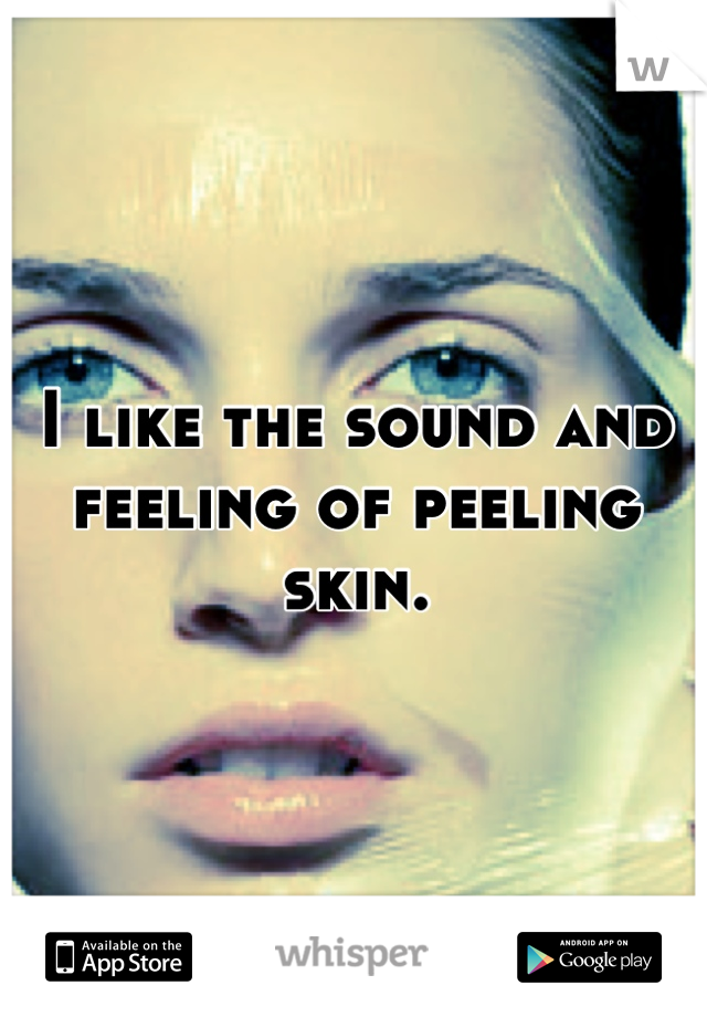 I like the sound and feeling of peeling skin.