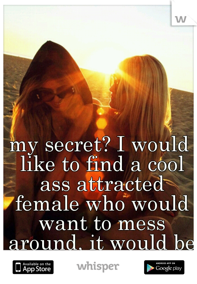 my secret? I would like to find a cool ass attracted female who would want to mess around, it would be my 1st time ;)