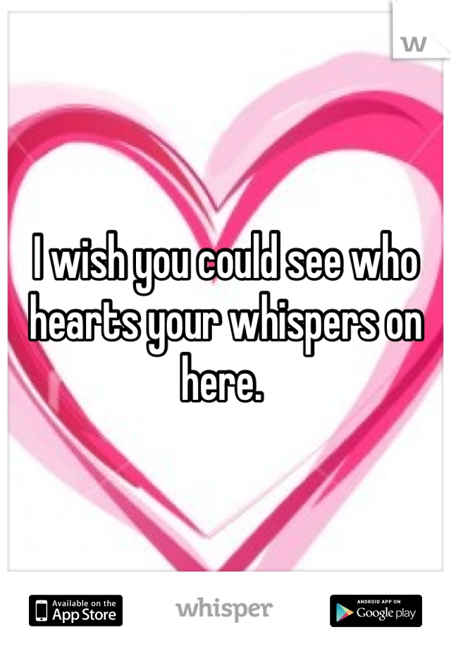 I wish you could see who hearts your whispers on here. 