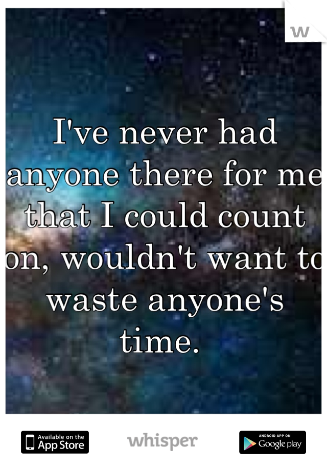 I've never had anyone there for me that I could count on, wouldn't want to waste anyone's time. 