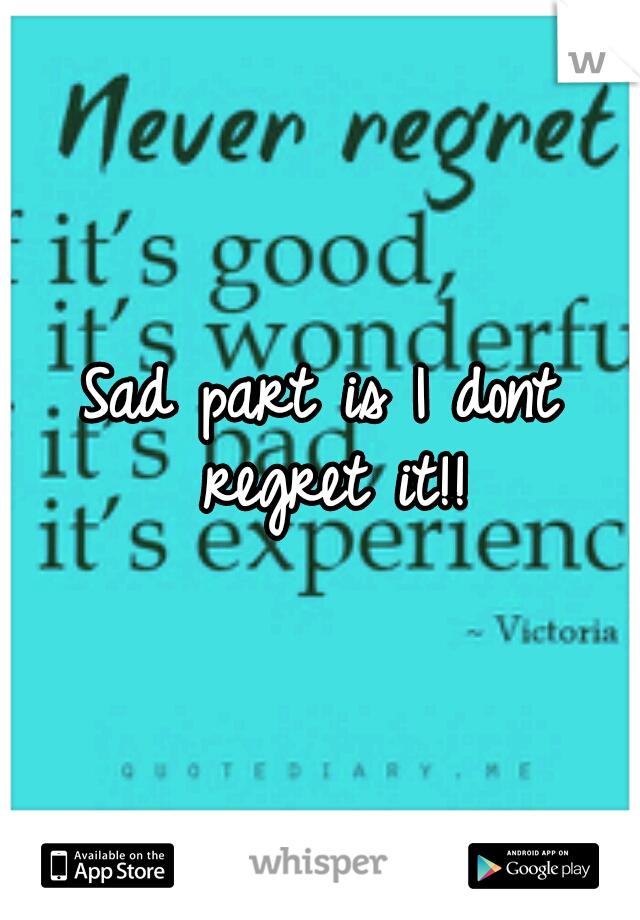 Sad part is I dont regret it!!