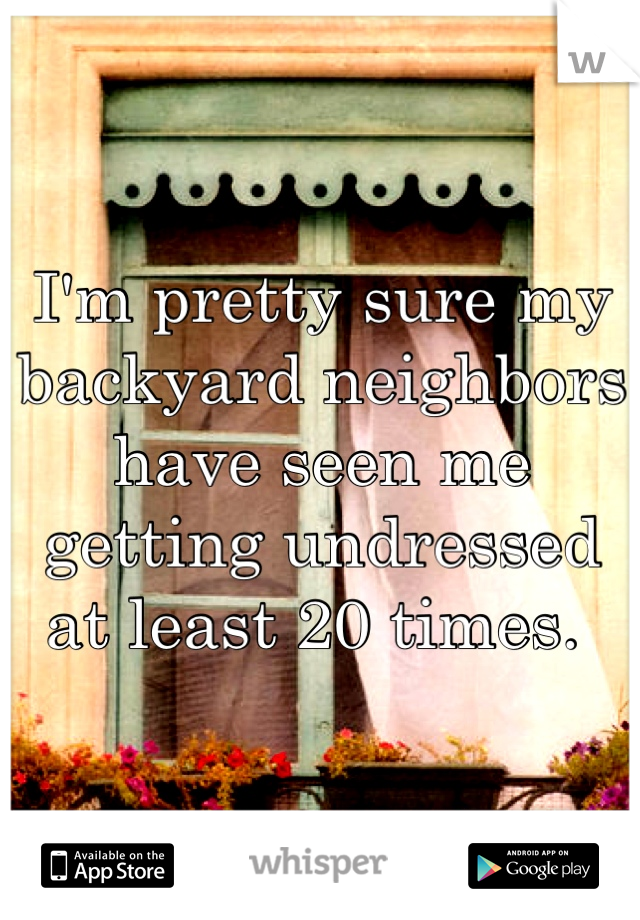 I'm pretty sure my backyard neighbors have seen me getting undressed at least 20 times. 