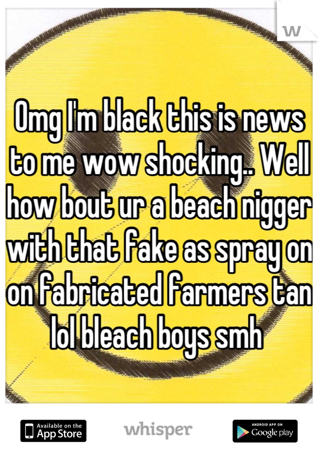 Omg I'm black this is news to me wow shocking.. Well how bout ur a beach nigger with that fake as spray on on fabricated farmers tan lol bleach boys smh 