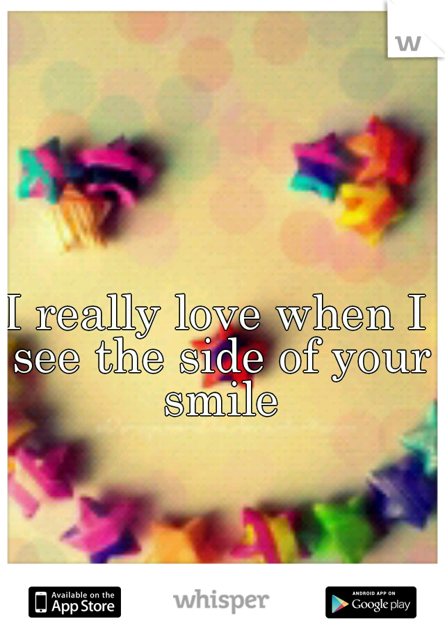 I really love when I see the side of your smile