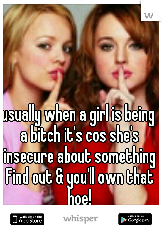 usually when a girl is being a bitch it's cos she's insecure about something Find out & you'll own that hoe!