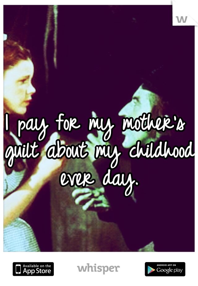 I pay for my mother's guilt about my childhood ever day.