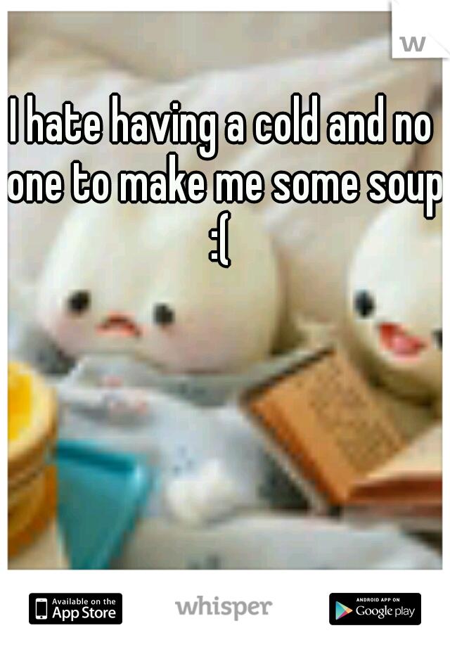 I hate having a cold and no one to make me some soup :( 
