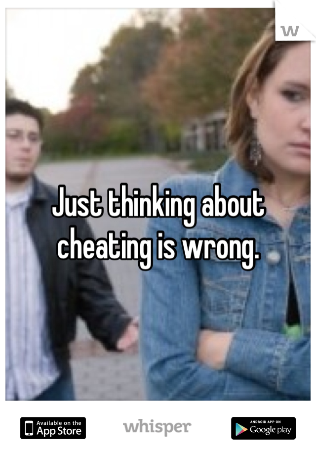Just thinking about cheating is wrong.