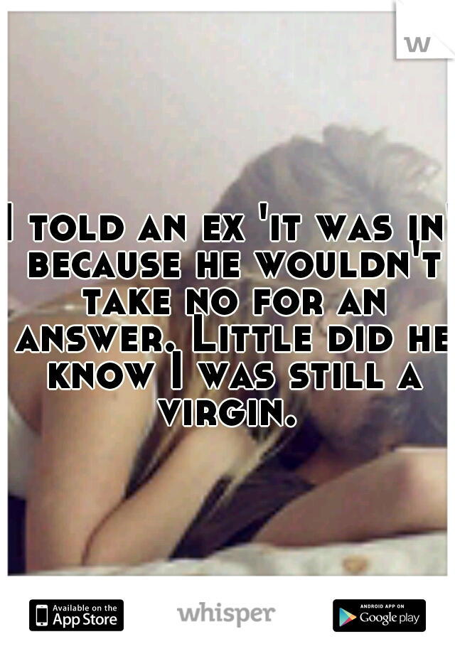 I told an ex 'it was in' because he wouldn't take no for an answer. Little did he know I was still a virgin. 