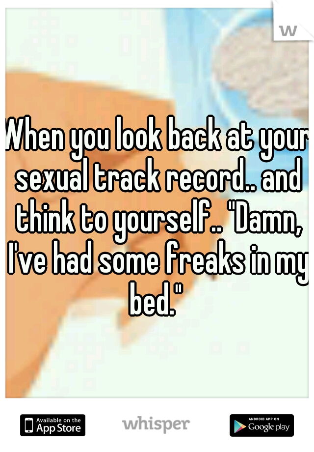 When you look back at your sexual track record.. and think to yourself.. "Damn, I've had some freaks in my bed." 