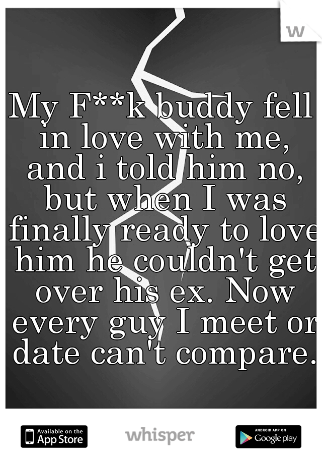 My F**k buddy fell in love with me, and i told him no, but when I was finally ready to love him he couldn't get over his ex. Now every guy I meet or date can't compare.