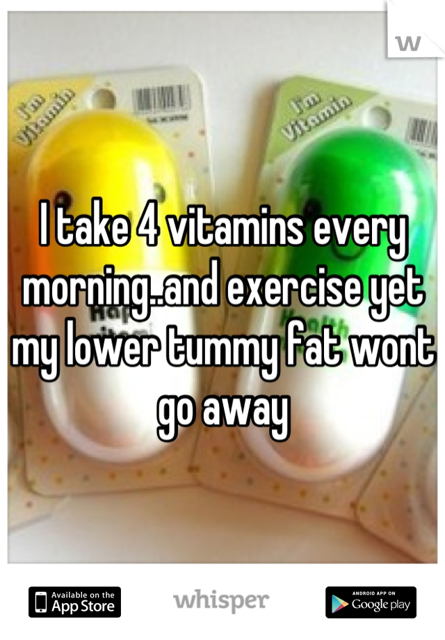 I take 4 vitamins every morning..and exercise yet my lower tummy fat wont go away