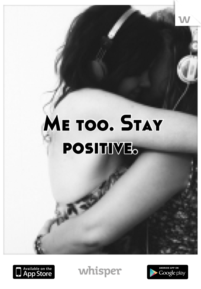 Me too. Stay positive. 