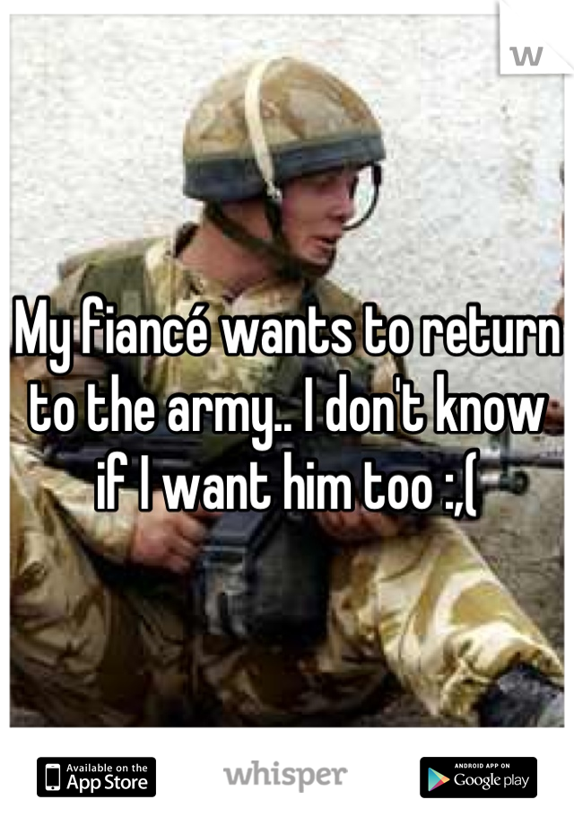 My fiancé wants to return to the army.. I don't know if I want him too :,(
