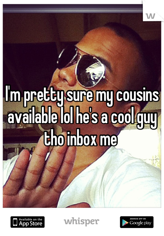 I'm pretty sure my cousins available lol he's a cool guy tho inbox me 