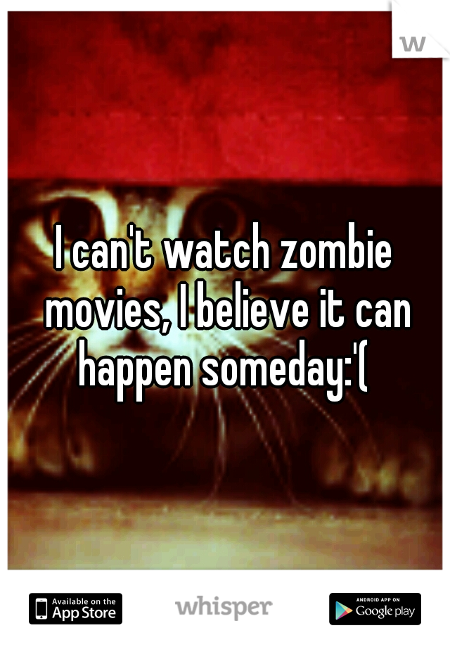 I can't watch zombie movies, I believe it can happen someday:'( 