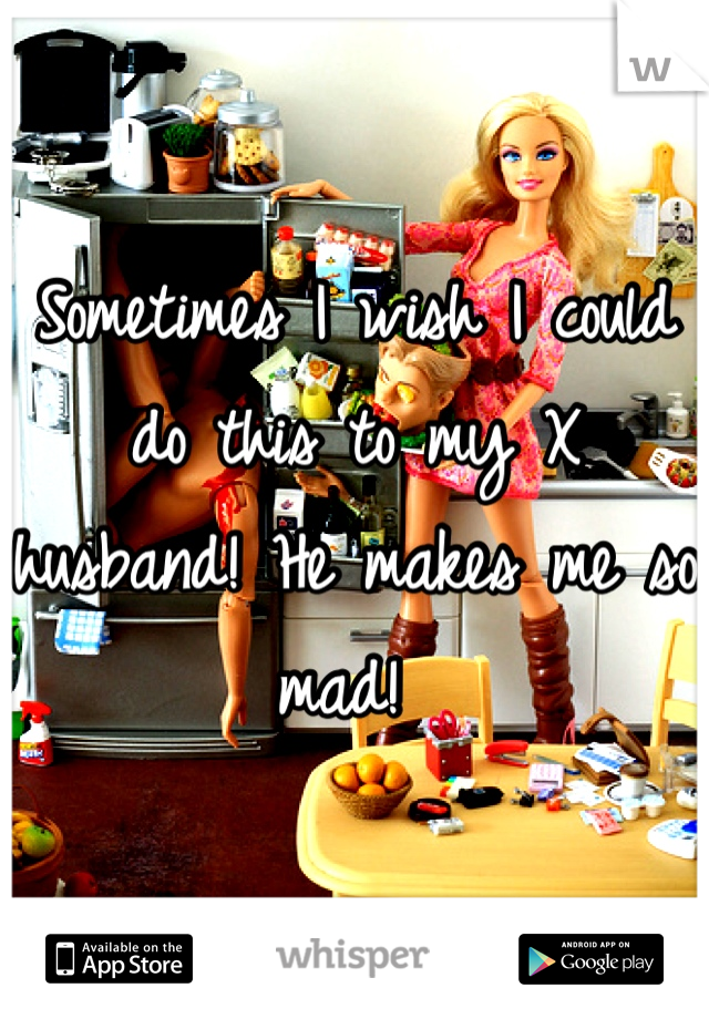 Sometimes I wish I could do this to my X husband! He makes me so mad! 