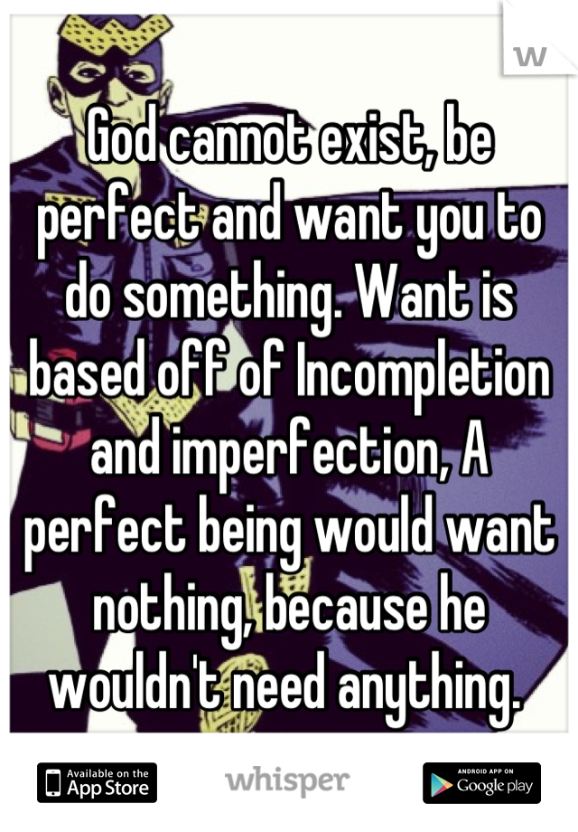 God cannot exist, be perfect and want you to do something. Want is based off of Incompletion and imperfection, A perfect being would want nothing, because he wouldn't need anything. 