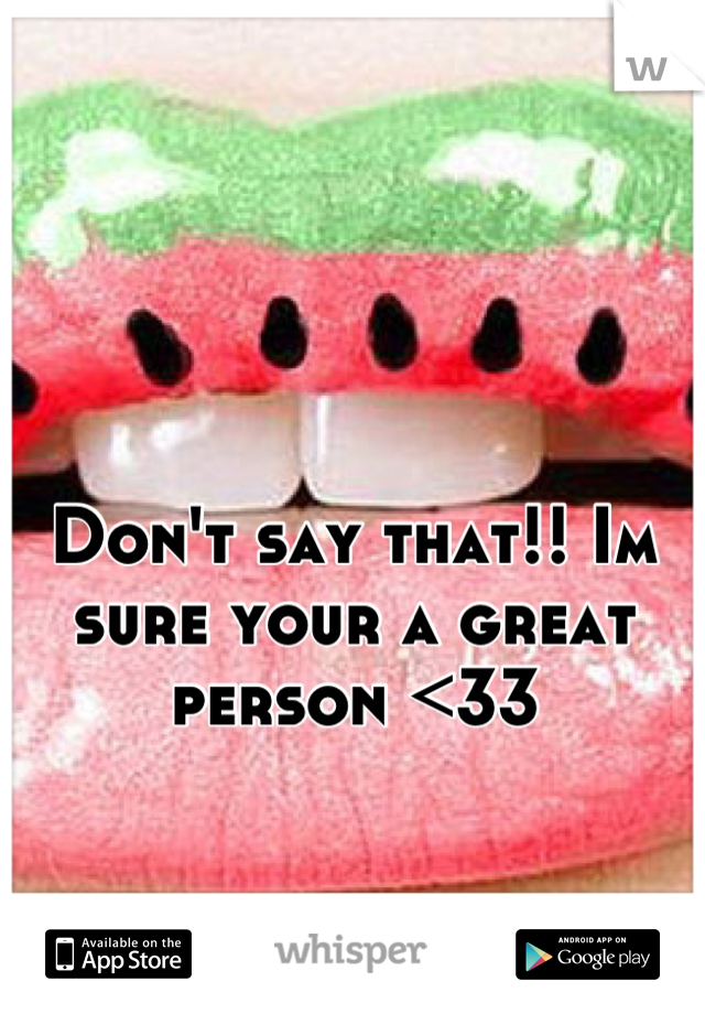 Don't say that!! Im sure your a great person <33