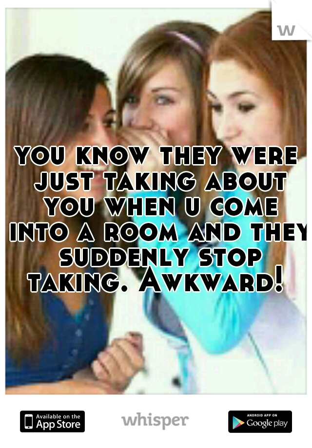you know they were just taking about you when u come into a room and they suddenly stop taking. Awkward! 