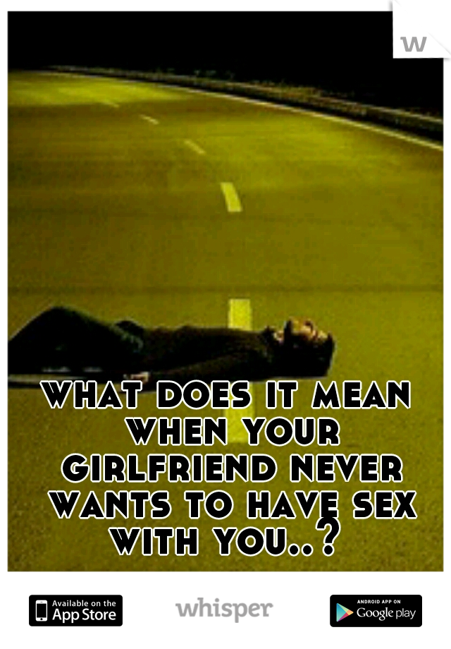 what does it mean when your girlfriend never wants to have sex with you..? 