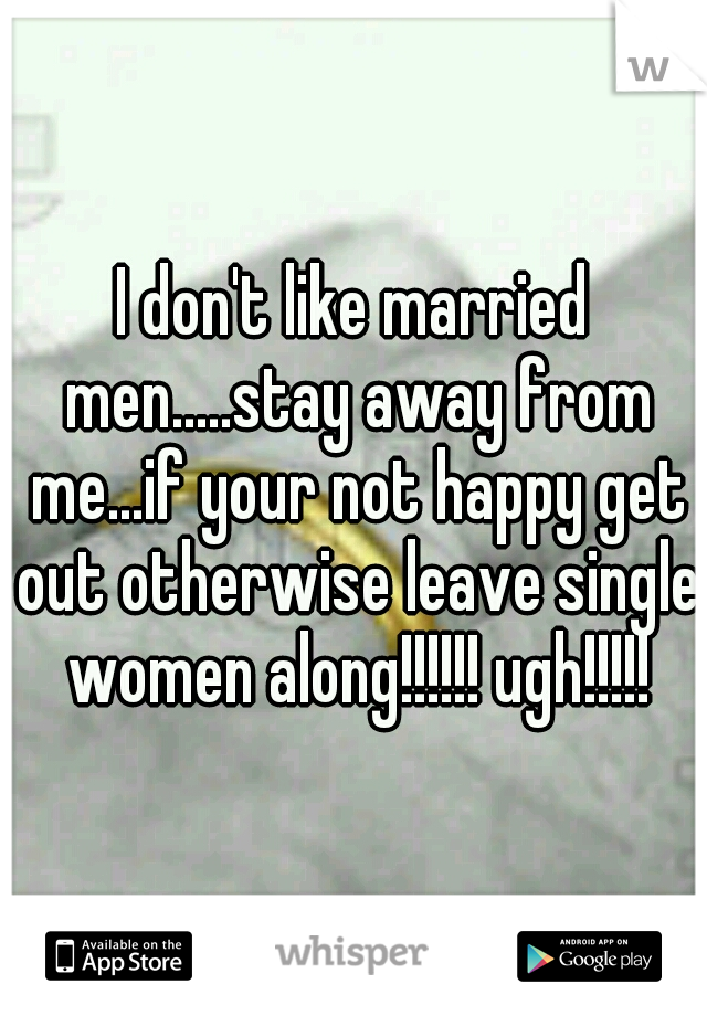 I don't like married men.....stay away from me...if your not happy get out otherwise leave single women along!!!!!! ugh!!!!!