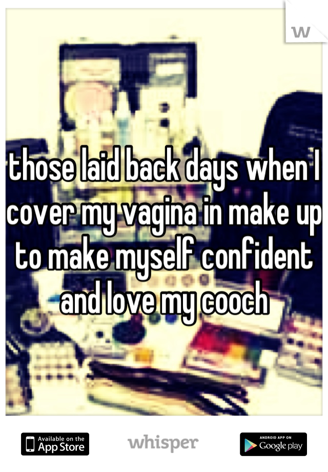 those laid back days when I cover my vagina in make up to make myself confident and love my cooch