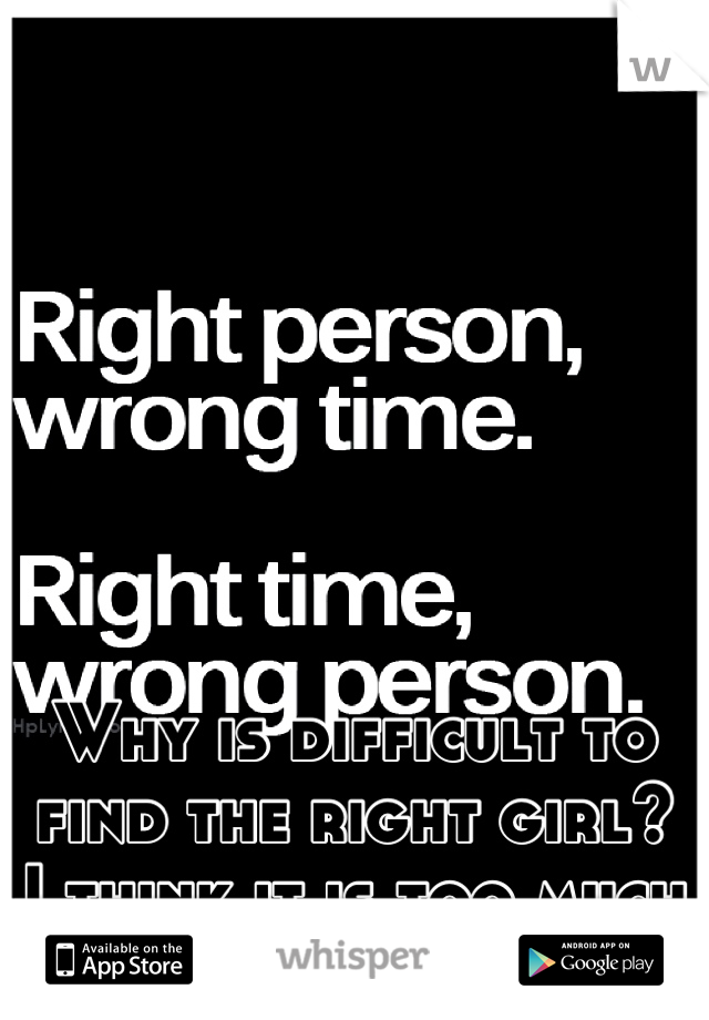Why is difficult to find the right girl?
I think it is too much to ask for
