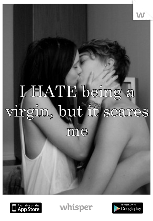 I HATE being a virgin, but it scares me