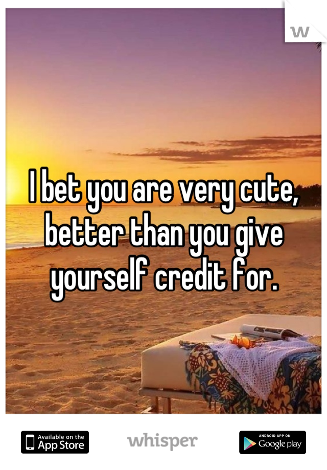 I bet you are very cute, better than you give yourself credit for.