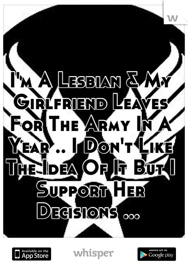 I'm A Lesbian & My Girlfriend Leaves For The Army In A Year .. I Don't Like The Idea Of It But I Support Her Decisions ... 