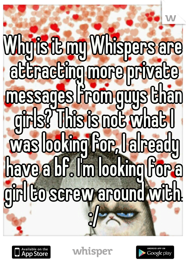 Why is it my Whispers are attracting more private messages from guys than girls? This is not what I was looking for, I already have a bf. I'm looking for a girl to screw around with. :/