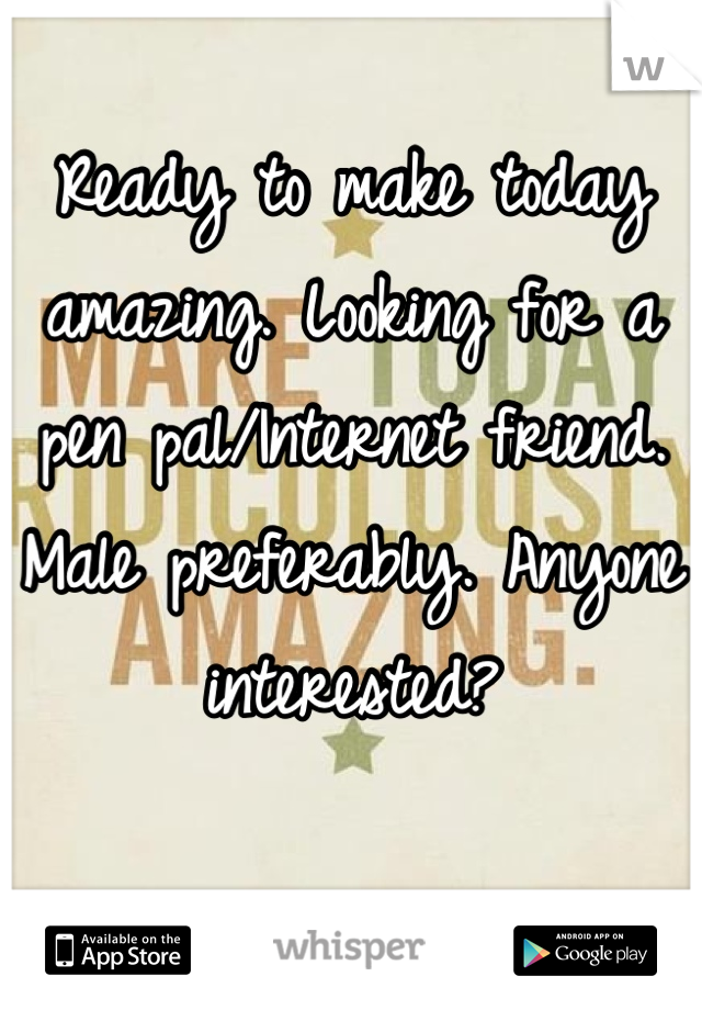 Ready to make today amazing. Looking for a pen pal/Internet friend. Male preferably. Anyone interested?