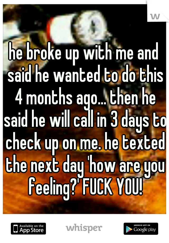 he broke up with me and said he wanted to do this 4 months ago... then he said he will call in 3 days to check up on me. he texted the next day 'how are you feeling?' FUCK YOU!