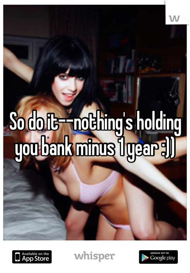 So do it--nothing's holding you bank minus 1 year :))
